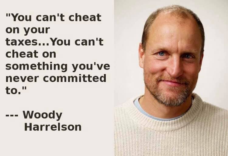 You can't cheat on your taxes … You can't cheat on something you've never committed to. — Woody Harrelson