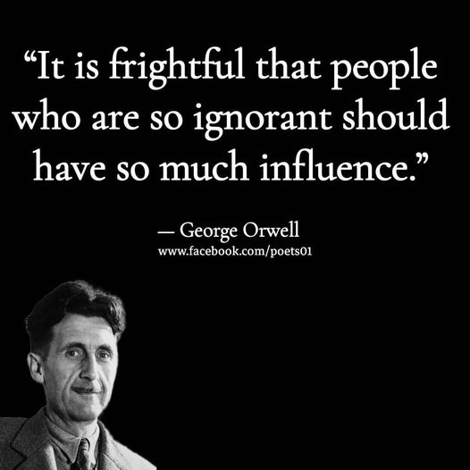 It is frightful that people who are so ignorant should have so much influence. — George Orwell